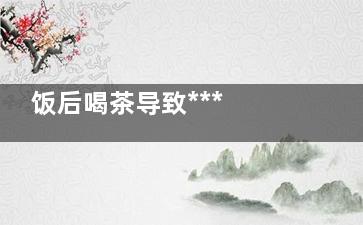 饭后喝茶导致*** 常喝咖啡影响身体六部位,饭后喝茶导致***吃什么药